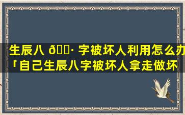 生辰八 🕷 字被坏人利用怎么办「自己生辰八字被坏人拿走做坏 🦅 事怎办」